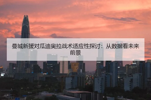 曼城新援对瓜迪奥拉战术适应性探讨：从数据看未来前景
